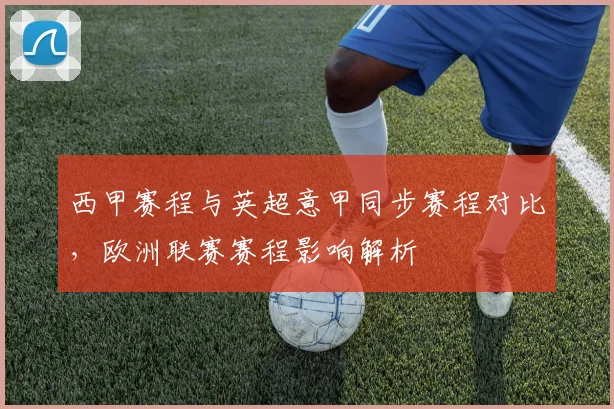 西甲赛程与英超意甲同步赛程对比,欧洲联赛赛程影响解析
