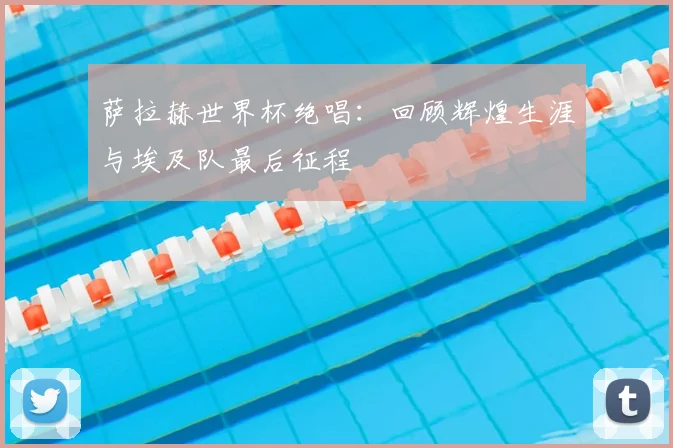 萨拉赫世界杯绝唱:回顾辉煌生涯与埃及队最后征程