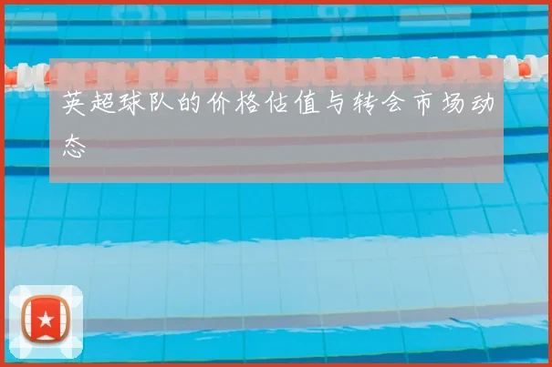 英超球队的价格估值与转会市场动态