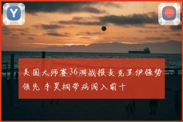 美国大师赛36洞战报麦克罗伊强势领先 李昊桐带病闯入前十