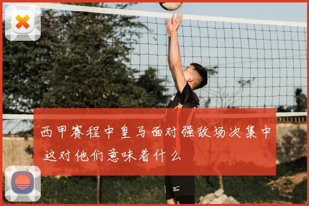 西甲赛程中皇马面对强敌场次集中 这对他们意味着什么