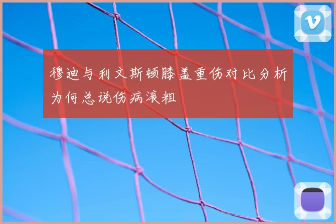 穆迪与利文斯顿膝盖重伤对比分析为何总说伤病滚粗