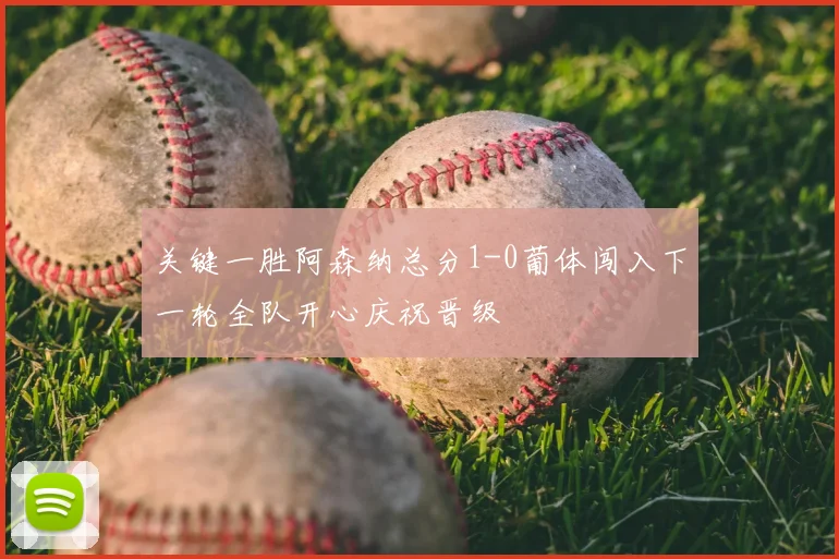 关键一胜阿森纳总分1-0葡体闯入下一轮全队开心庆祝晋级